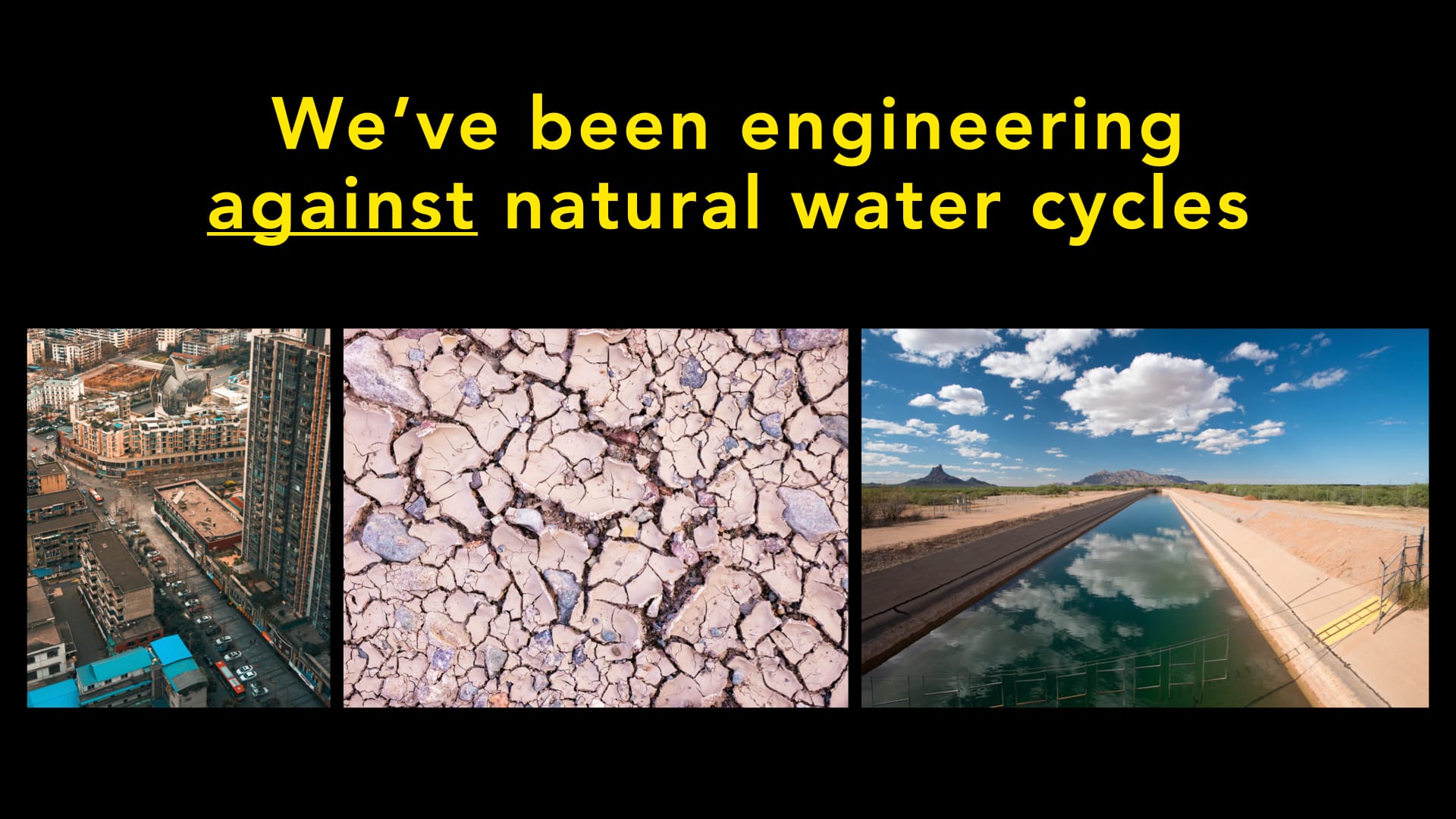 Images of engineered landscapes. Text: 'We've been engineering against natural water cycles'